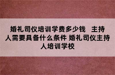 婚礼司仪培训学费多少钱   主持人需要具备什么条件 婚礼司仪主持人培训学校